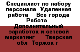 Специалист по набору персонала. Удаленная работа. - Все города Работа » Дополнительный заработок и сетевой маркетинг   . Тверская обл.,Торжок г.